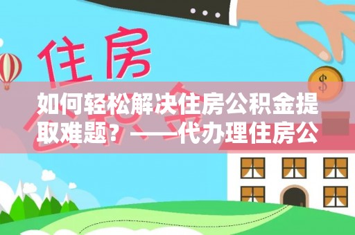 前锋如何轻松解决住房公积金提取难题？——代办理住房公积金提取服务全解析