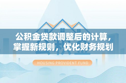 前锋公积金贷款调整后的计算，掌握新规则，优化财务规划