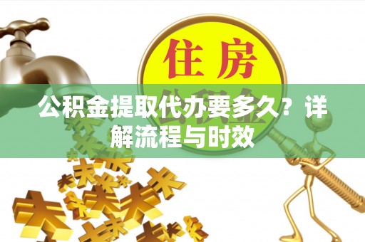 前锋公积金提取代办要多久？详解流程与时效