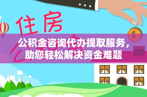 前锋公积金咨询代办提取服务，助您轻松解决资金难题
