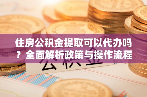 前锋住房公积金提取可以代办吗？全面解析政策与操作流程