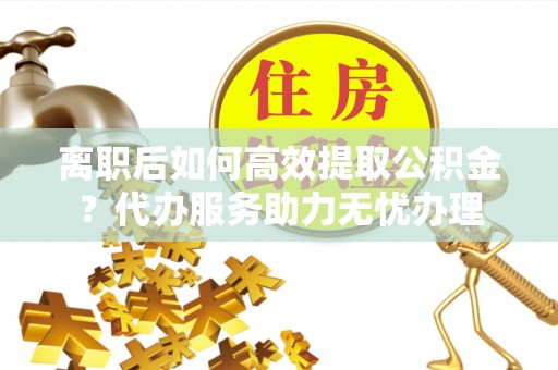 前锋离职后如何高效提取公积金？代办服务助力无忧办理