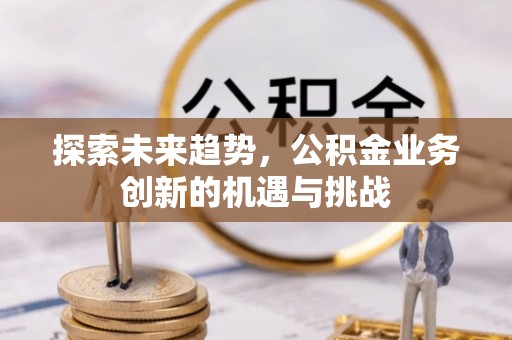 前锋探索未来趋势，公积金业务创新的机遇与挑战
