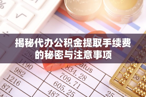 前锋揭秘代办公积金提取手续费的秘密与注意事项