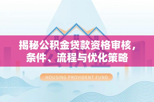 前锋揭秘公积金贷款资格审核，条件、流程与优化策略