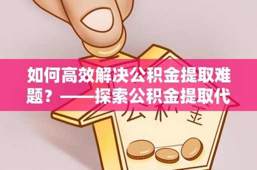 前锋如何高效解决公积金提取难题？——探索公积金提取代办哪里有的专业服务