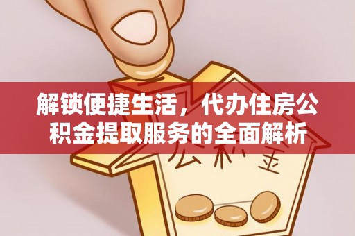 前锋解锁便捷生活，代办住房公积金提取服务的全面解析