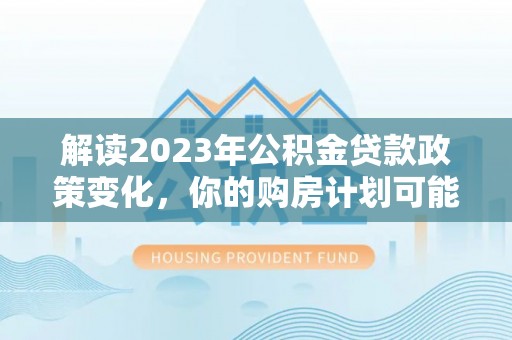 前锋解读2023年公积金贷款政策变化，你的购房计划可能因此受益