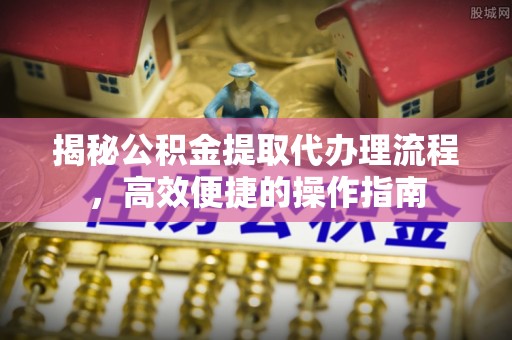 前锋揭秘公积金提取代办理流程，高效便捷的操作指南
