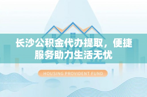 前锋长沙公积金代办提取，便捷服务助力生活无忧