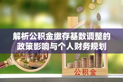前锋解析公积金缴存基数调整的政策影响与个人财务规划
