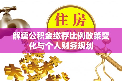 前锋解读公积金缴存比例政策变化与个人财务规划