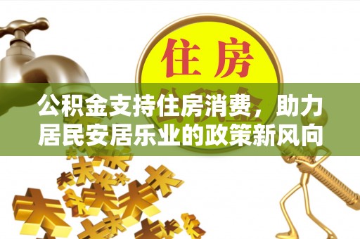 前锋公积金支持住房消费，助力居民安居乐业的政策新风向