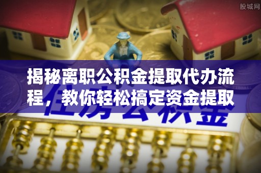 前锋揭秘离职公积金提取代办流程，教你轻松搞定资金提取