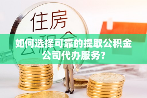 前锋如何选择可靠的提取公积金公司代办服务？