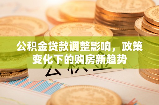 前锋公积金贷款调整影响，政策变化下的购房新趋势