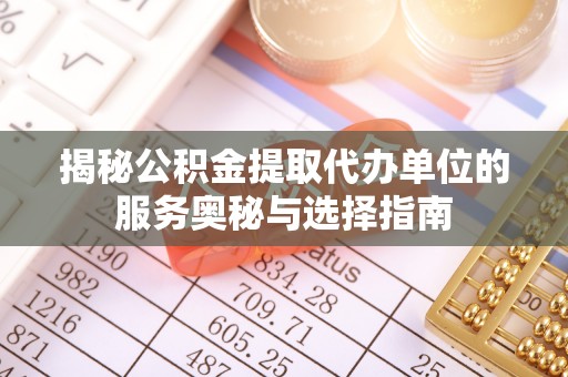 前锋揭秘公积金提取代办单位的服务奥秘与选择指南
