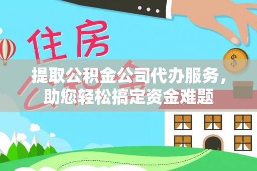 前锋提取公积金公司代办服务，助您轻松搞定资金难题