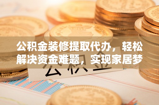 前锋公积金装修提取代办，轻松解决资金难题，实现家居梦想