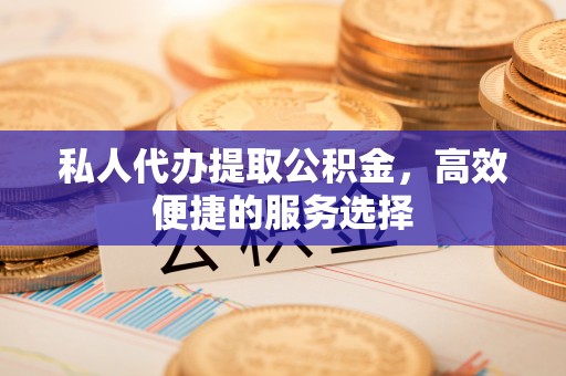 前锋私人代办提取公积金，高效便捷的服务选择
