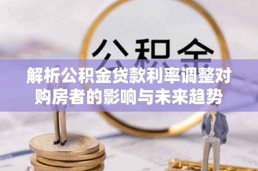 前锋解析公积金贷款利率调整对购房者的影响与未来趋势