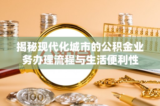 前锋揭秘现代化城市的公积金业务办理流程与生活便利性