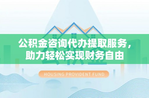 前锋公积金咨询代办提取服务，助力轻松实现财务自由