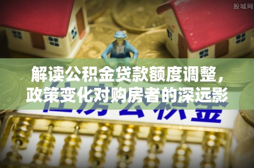 前锋解读公积金贷款额度调整，政策变化对购房者的深远影响