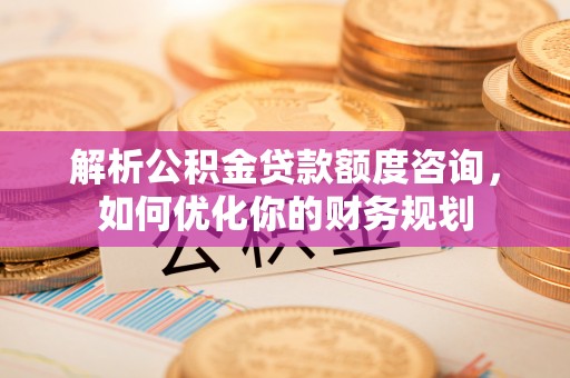 前锋解析公积金贷款额度咨询，如何优化你的财务规划