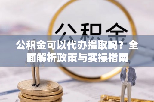 前锋公积金可以代办提取吗？全面解析政策与实操指南