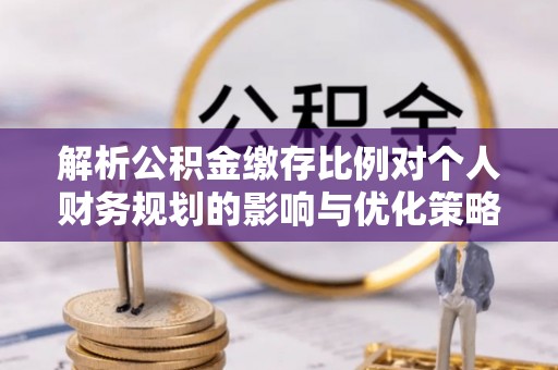 前锋解析公积金缴存比例对个人财务规划的影响与优化策略