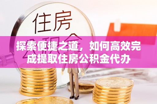 前锋探索便捷之道，如何高效完成提取住房公积金代办