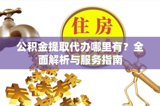 前锋公积金提取代办哪里有？全面解析与服务指南