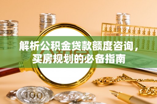 前锋解析公积金贷款额度咨询，买房规划的必备指南