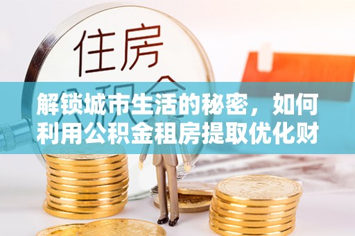 前锋解锁城市生活的秘密，如何利用公积金租房提取优化财务规划