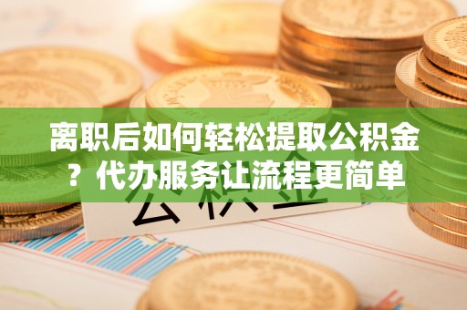 前锋离职后如何轻松提取公积金？代办服务让流程更简单