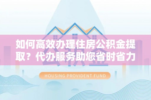 前锋如何高效办理住房公积金提取？代办服务助您省时省力