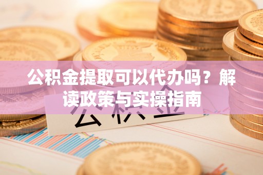前锋公积金提取可以代办吗？解读政策与实操指南