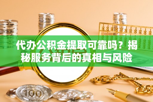 前锋代办公积金提取可靠吗？揭秘服务背后的真相与风险