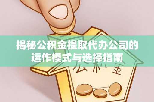 前锋揭秘公积金提取代办公司的运作模式与选择指南