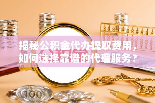 前锋揭秘公积金代办提取费用，如何选择靠谱的代理服务？