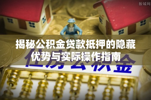 前锋揭秘公积金贷款抵押的隐藏优势与实际操作指南