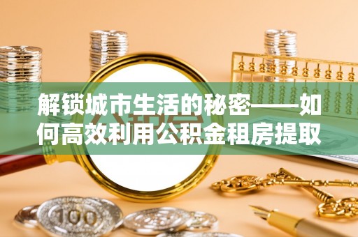 前锋解锁城市生活的秘密——如何高效利用公积金租房提取政策优化居住体验