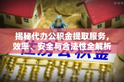 前锋揭秘代办公积金提取服务，效率、安全与合法性全解析