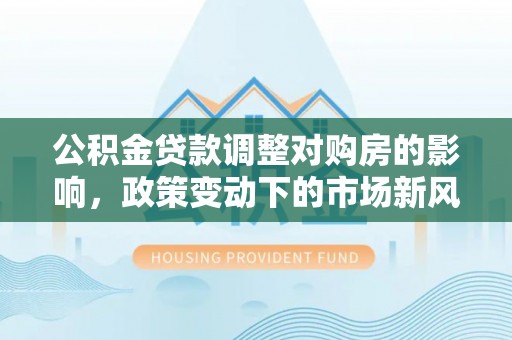 前锋公积金贷款调整对购房的影响，政策变动下的市场新风向