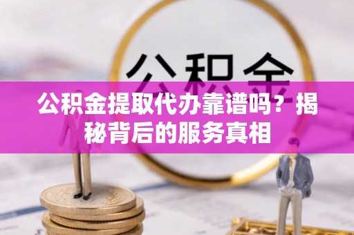 前锋公积金提取代办靠谱吗？揭秘背后的服务真相