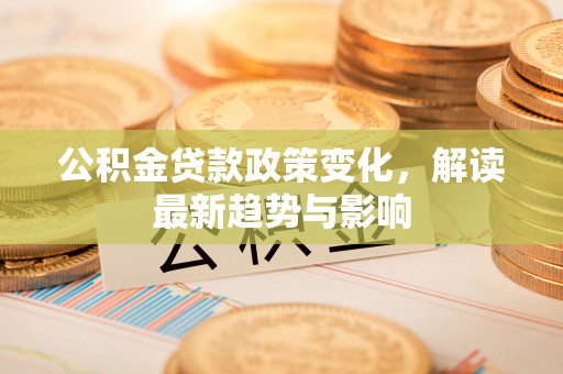 前锋公积金贷款政策变化，解读最新趋势与影响