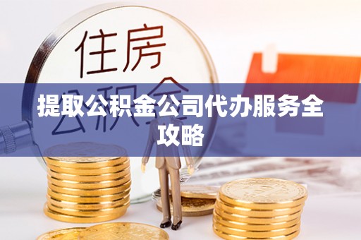 前锋提取公积金公司代办服务全攻略