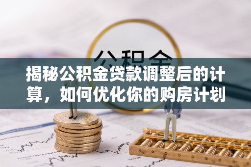 前锋揭秘公积金贷款调整后的计算，如何优化你的购房计划