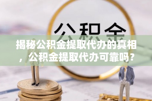 前锋揭秘公积金提取代办的真相，公积金提取代办可靠吗？